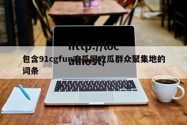 包含91cgfun吃瓜网吃瓜群众聚集地的词条