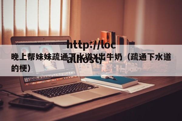 晚上帮妹妹疏通下水道X出牛奶（疏通下水道的梗）