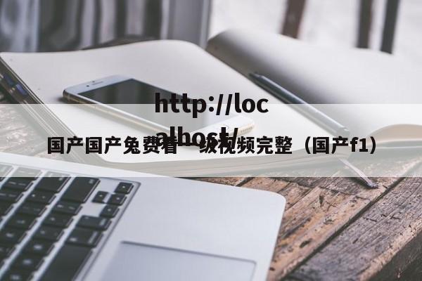 国产国产兔费看一级视频完整（国产f1）