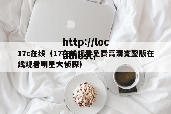 17c在线（17在线观看免费高清完整版在线观看明星大侦探）